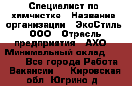 Специалист по химчистке › Название организации ­ ЭкоСтиль, ООО › Отрасль предприятия ­ АХО › Минимальный оклад ­ 30 000 - Все города Работа » Вакансии   . Кировская обл.,Югрино д.